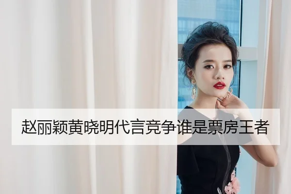 赵丽颖黄晓明代言竞争谁是票房王者